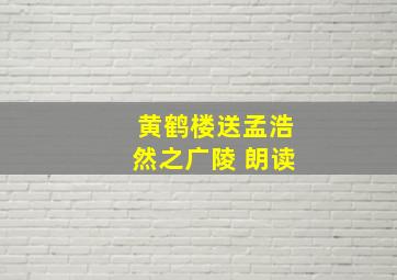 黄鹤楼送孟浩然之广陵 朗读